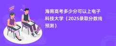 海南高考多少分可以上电子科技大学（2025录取分数线预测）