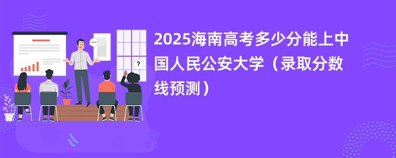 2025海南高考多少分能上中国人民公安大学（录取分数线预测）