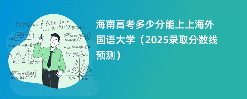 海南高考多少分能上上海外国语大学（2025录取分数线预测）