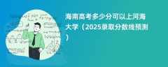 海南高考多少分可以上河海大学（2025录取分数线预测）