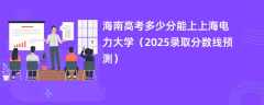 海南高考多少分能上上海电力大学（2025录取分数线预测）