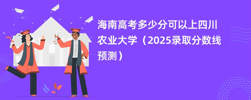 海南高考多少分可以上四川农业大学（2025录取分数线预测）