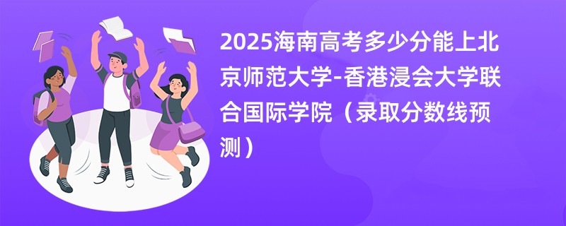 2025海南高考多少分能上北京师范大学-香港浸会大学联合国际学院（录取分数线预测）