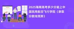 2025海南高考多少分能上中国民用航空飞行学院（录取分数线预测）