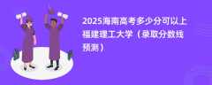 2025海南高考多少分可以上福建理工大学（录取分数线预测）