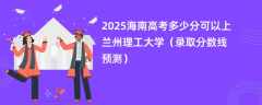 2025海南高考多少分可以上兰州理工大学（录取分数线预测）