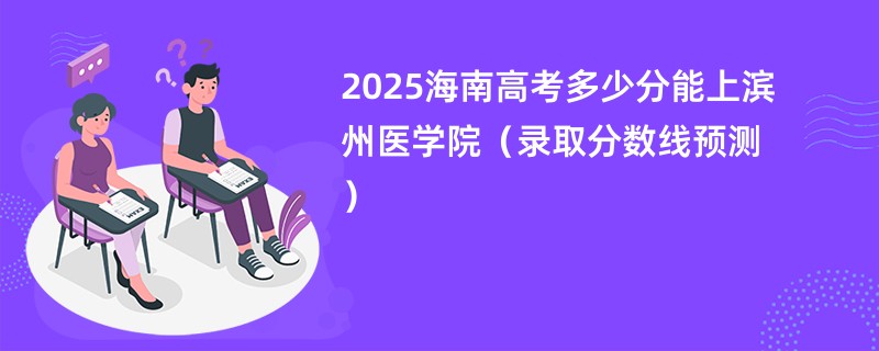 2025海南高考多少分能上滨州医学院（录取分数线预测）