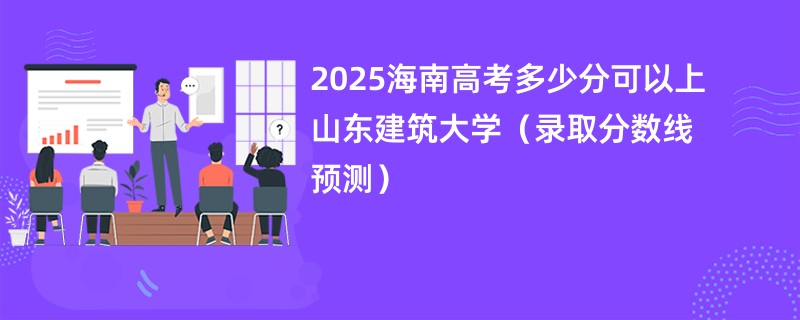2025海南高考多少分可以上山东建筑大学（录取分数线预测）