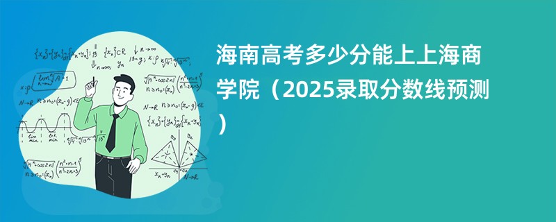 海南高考多少分能上上海商学院（2025录取分数线预测）