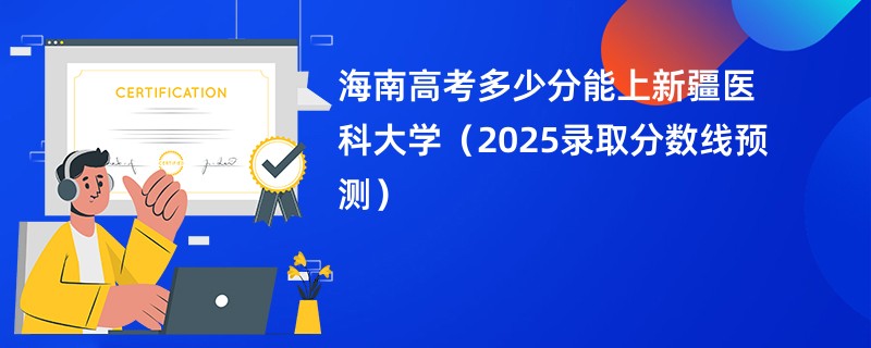 海南高考多少分能上新疆医科大学（2025录取分数线预测）
