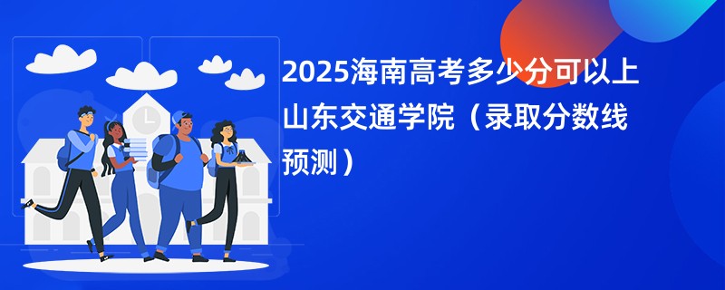 2025海南高考多少分可以上山东交通学院（录取分数线预测）