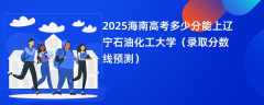 2025海南高考多少分能上辽宁石油化工大学（录取分数线预测）