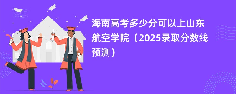 海南高考多少分可以上山东航空学院（2025录取分数线预测）