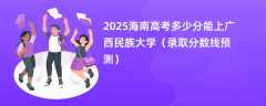 2025海南高考多少分能上广西民族大学（录取分数线预测）