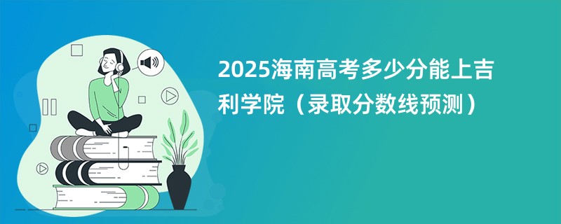 2025海南高考多少分能上吉利学院（录取分数线预测）