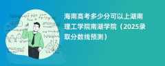 海南高考多少分可以上湖南理工学院南湖学院（2025录取分数线预测）