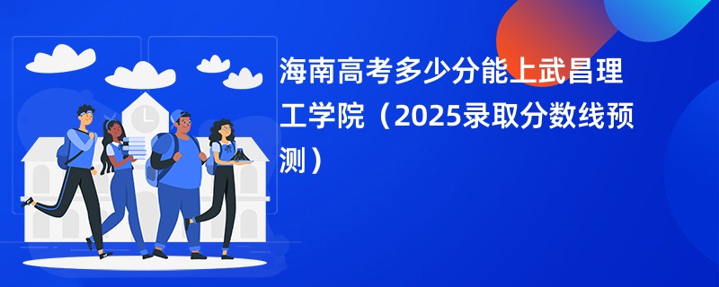 海南高考多少分能上武昌理工学院（2025录取分数线预测）