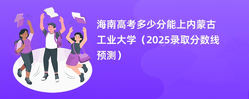 海南高考多少分能上内蒙古工业大学（2025录取分数线预测）