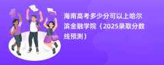 海南高考多少分可以上哈尔滨金融学院（2025录取分数线预测）