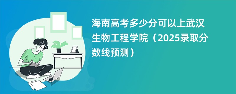 海南高考多少分可以上武汉生物工程学院（2025录取分数线预测）