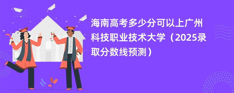海南高考多少分可以上广州科技职业技术大学（2025录取分数线预测）
