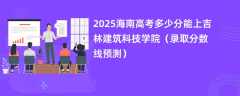 2025海南高考多少分能上吉林建筑科技学院（录取分数线预测）