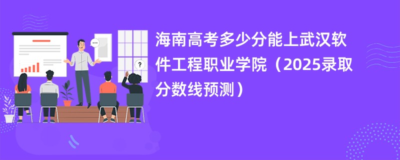 海南高考多少分能上武汉软件工程职业学院（2025录取分数线预测）