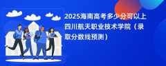 2025海南高考多少分可以上四川航天职业技术学院（录取分数线预测）