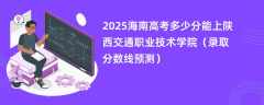 2025海南高考多少分能上陕西交通职业技术学院（录取分数线预测）