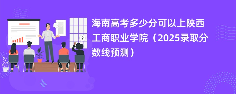 海南高考多少分可以上陕西工商职业学院（2025录取分数线预测）