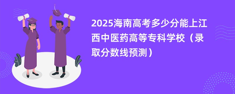 2025海南高考多少分能上江西中医药高等专科学校（录取分数线预测）