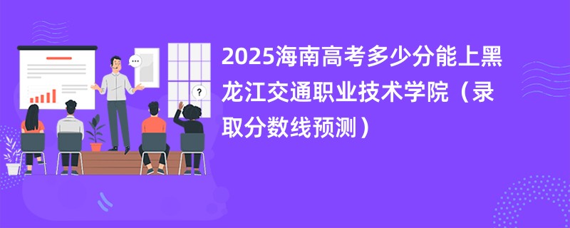 2025海南高考多少分能上黑龙江交通职业技术学院（录取分数线预测）