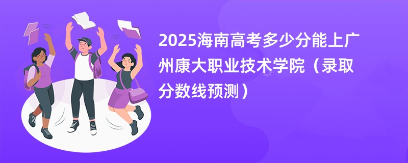 2025海南高考多少分能上广州康大职业技术学院（录取分数线预测）