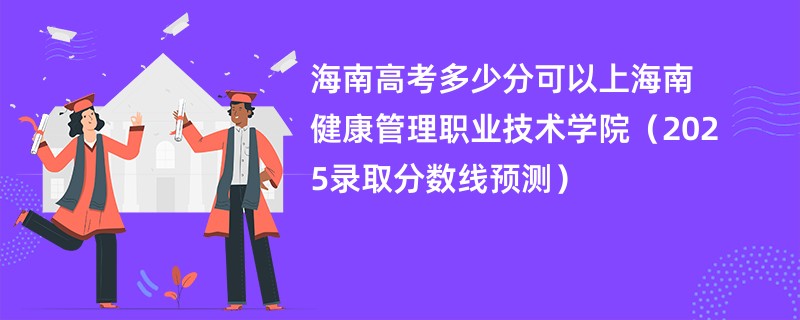 海南高考多少分可以上海南健康管理职业技术学院（2025录取分数线预测）