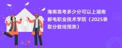 海南高考多少分可以上湖南邮电职业技术学院（2025录取分数线预测）