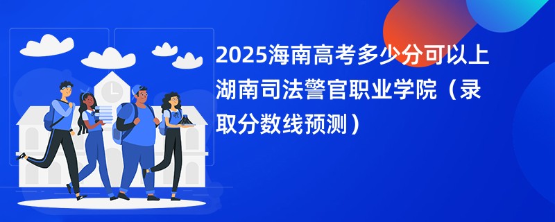 2025海南高考多少分可以上湖南司法警官职业学院（录取分数线预测）