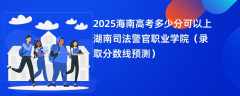 2025海南高考多少分可以上湖南司法警官职业学院（录取分数线预测）