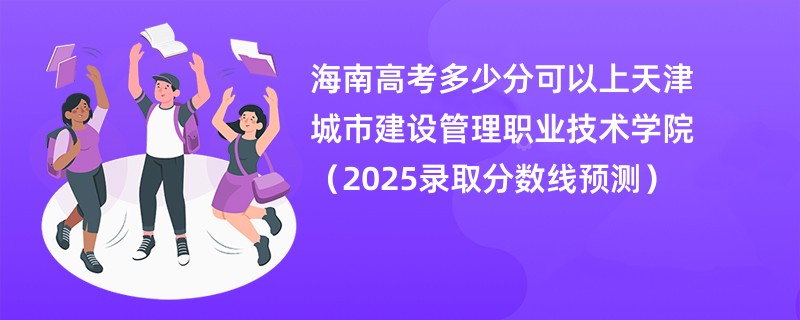 海南高考多少分可以上天津城市建设管理职业技术学院（2025录取分数线预测）