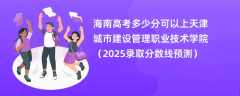 海南高考多少分可以上天津城市建设管理职业技术学院（2025录取分数线预测）