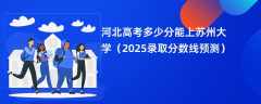 河北高考多少分能上苏州大学（2025录取分数线预测）