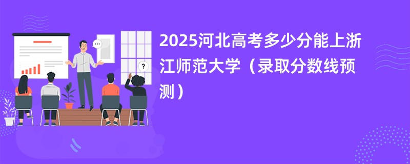 2025河北高考多少分能上浙江师范大学（录取分数线预测）
