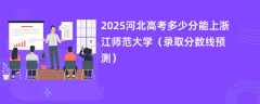 2025河北高考多少分能上浙江师范大学（录取分数线预测）