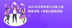2025河北高考多少分能上成都医学院（录取分数线预测）