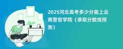 2025河北高考多少分能上云南警官学院（录取分数线预测）