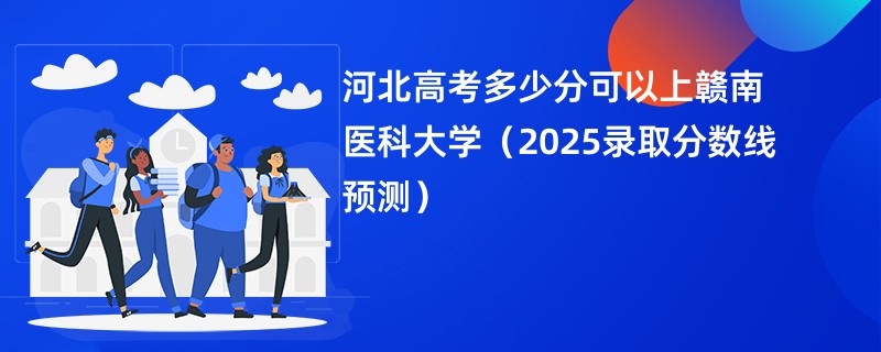 河北高考多少分可以上赣南医科大学（2025录取分数线预测）