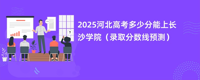 2025河北高考多少分能上长沙学院（录取分数线预测）