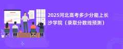 2025河北高考多少分能上长沙学院（录取分数线预测）