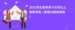 2025河北高考多少分可以上湘南学院（录取分数线预测）