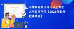 河北高考多少分可以上湖北大学知行学院（2025录取分数线预测）