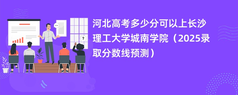 河北高考多少分可以上长沙理工大学城南学院(2025录取分数线预测)